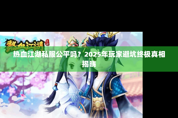 热血江湖私服公平吗？2025年玩家避坑终极真相揭晓