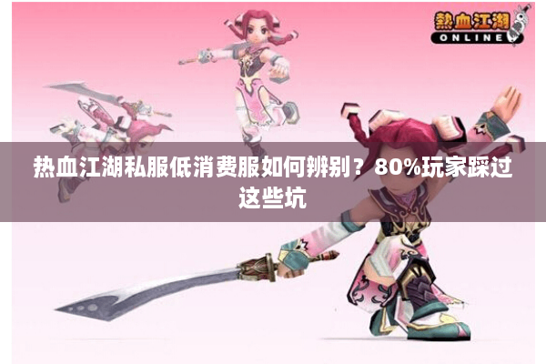 热血江湖私服低消费服如何辨别？80%玩家踩过这些坑