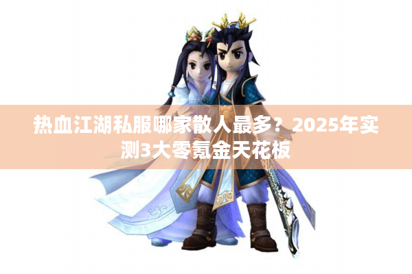 热血江湖私服哪家散人最多?2025年实测3大零氪金天花板 热血江湖私服哪家散人最多?2025年实测3大零氪金天花板