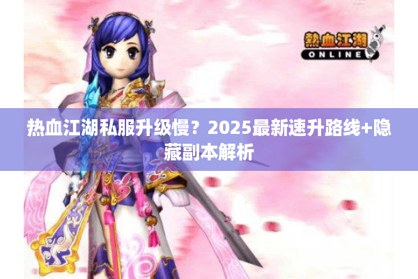 热血江湖私服升级慢?2025最新速升路线+隐藏副本解析 热血江湖私服升级慢?2025最新速升路线+隐藏副本解析