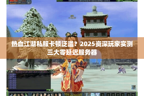 热血江湖私服卡顿泛滥？2025资深玩家实测三大零延迟服务器