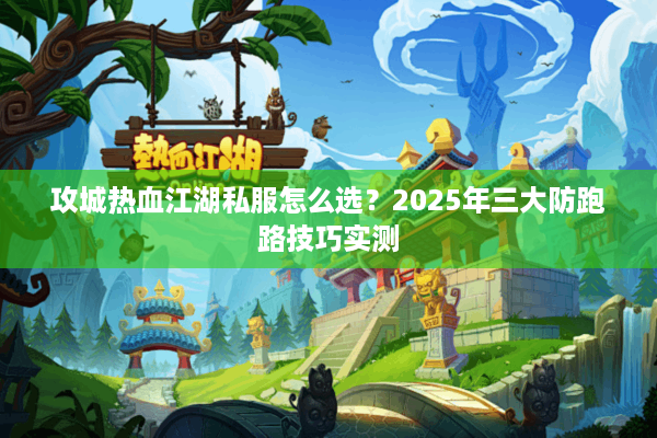 攻城热血江湖私服怎么选？2025年三大防跑路技巧实测
