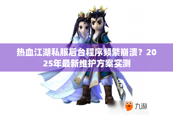 热血江湖私服后台程序频繁崩溃？2025年最新维护方案实测