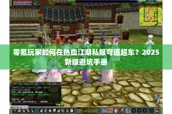 零氪玩家如何在热血江湖私服弯道超车?2025新版避坑手册 零氪玩家如何在热血江湖私服弯道超车?2025新版避坑手册
