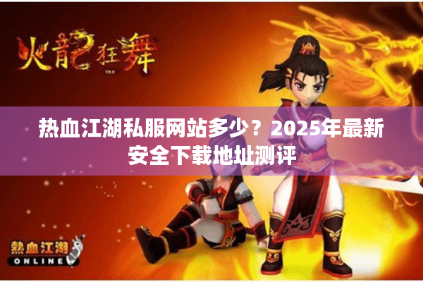 热血江湖私服网站多少？2025年最新安全下载地址测评