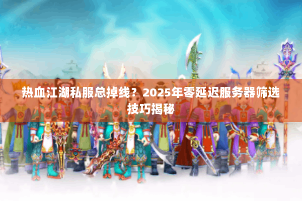 热血江湖私服总掉线？2025年零延迟服务器筛选技巧揭秘