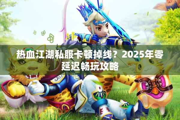 热血江湖私服卡顿掉线？2025年零延迟畅玩攻略