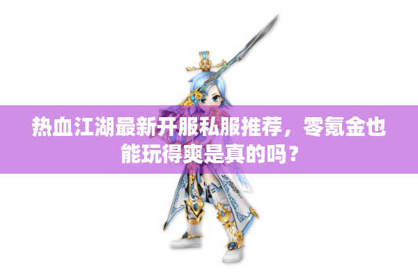 热血江湖最新开服私服推荐，零氪金也能玩得爽是真的吗？