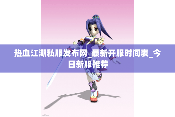 热血江湖私服发布网_最新开服时间表_今日新服推荐