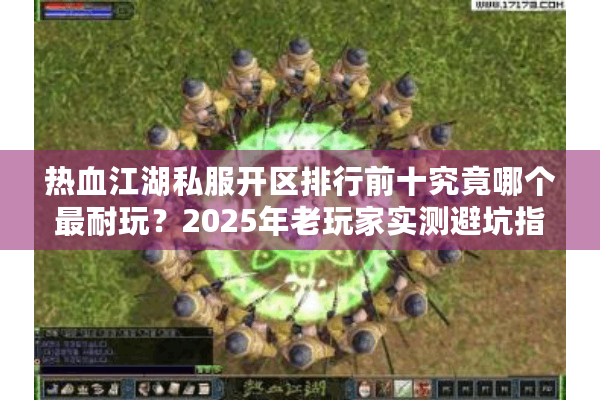 热血江湖私服开区排行前十究竟哪个最耐玩？2025年老玩家实测避坑指南