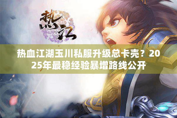 热血江湖玉川私服升级总卡壳?2025年最稳经验暴增路线公开 热血江湖玉川私服升级总卡壳?2025年最稳经验暴增路线公开