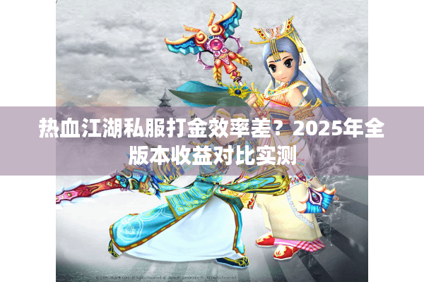 热血江湖私服打金效率差?2025年全版本收益对比实测 热血江湖私服打金效率差?2025年全版本收益对比实测