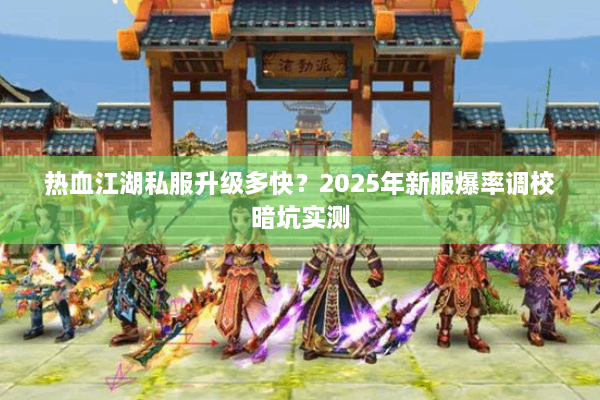 热血江湖私服升级多快?2025年新服爆率调校暗坑实测 热血江湖私服升级多快?2025年新服爆率调校暗坑实测