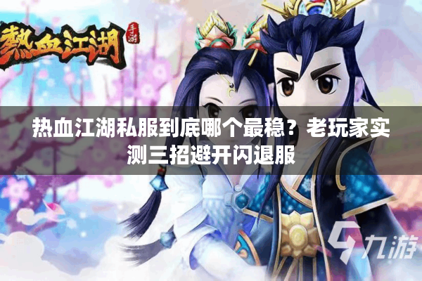 热血江湖私服到底哪个最稳？老玩家实测三招避开闪退服