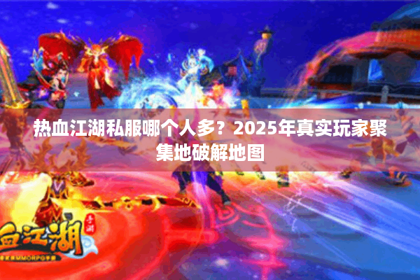 热血江湖私服哪个人多？2025年真实玩家聚集地破解地图