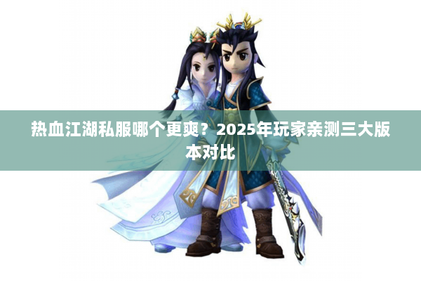 热血江湖私服哪个更爽？2025年玩家亲测三大版本对比