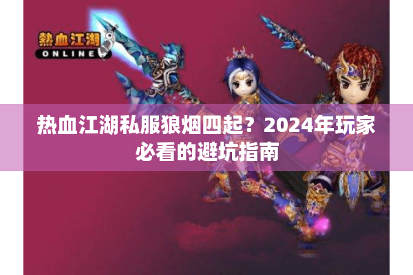 热血江湖私服狼烟四起？2024年玩家必看的避坑指南