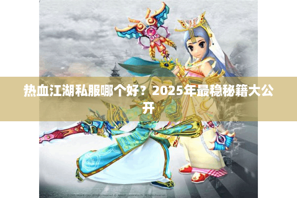 热血江湖私服哪个好?2025年最稳秘籍大公开 热血江湖私服哪个好?2025年最稳秘籍大公开