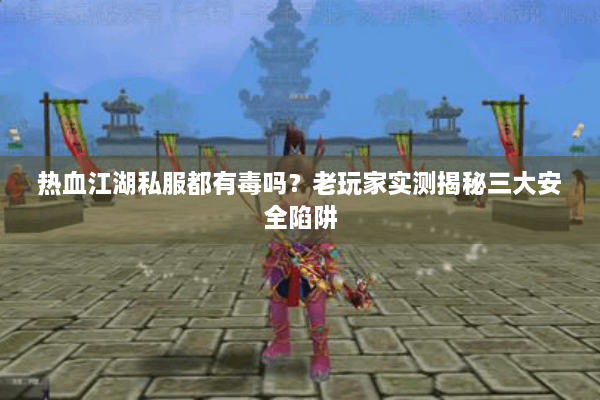 热血江湖私服都有毒吗？老玩家实测揭秘三大安全陷阱