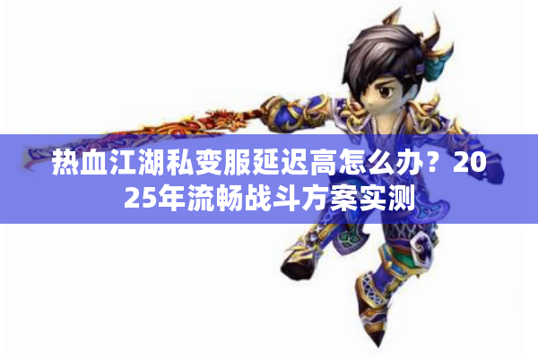 热血江湖私变服延迟高怎么办?2025年流畅战斗方案实测 热血江湖私变服延迟高怎么办?2025年流畅战斗方案实测