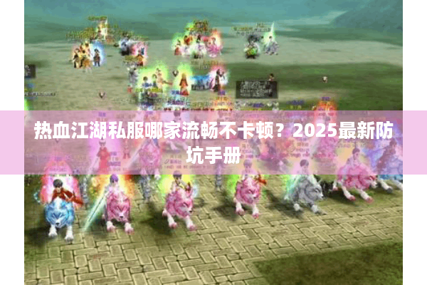 热血江湖私服哪家流畅不卡顿?2025最新防坑手册 热血江湖私服哪家流畅不卡顿?2025最新防坑手册