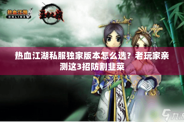 热血江湖私服独家版本怎么选?老玩家亲测这3招防割韭菜 热血江湖私服独家版本怎么选?老玩家亲测这3招防割韭菜