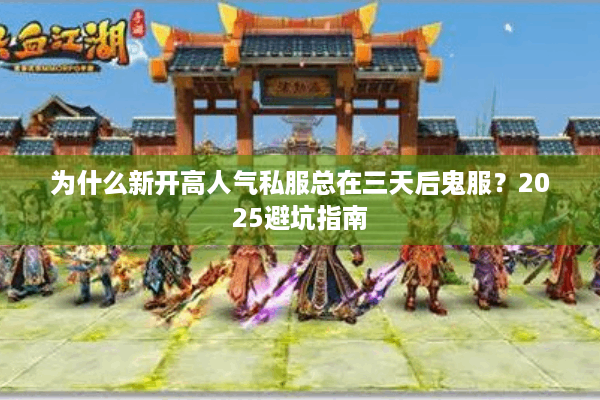 为什么新开高人气私服总在三天后鬼服?2025避坑指南 为什么新开高人气私服总在三天后鬼服?2025避坑指南