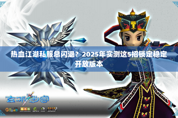 热血江湖私服总闪退？2025年实测这5招锁定稳定开放版本
