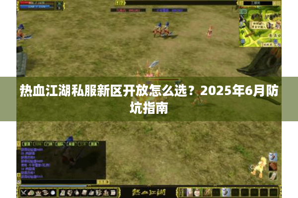 热血江湖私服新区开放怎么选?2025年6月防坑指南 热血江湖私服新区开放怎么选?2025年6月防坑指南
