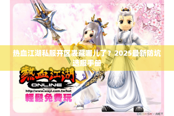 热血江湖私服开区表藏哪儿了？2025最新防坑选服手册