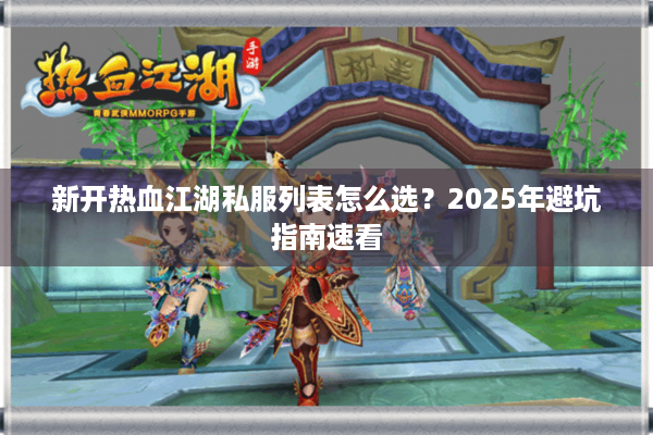 新开热血江湖私服列表怎么选?2025年避坑指南速看 新开热血江湖私服列表怎么选?2025年避坑指南速看