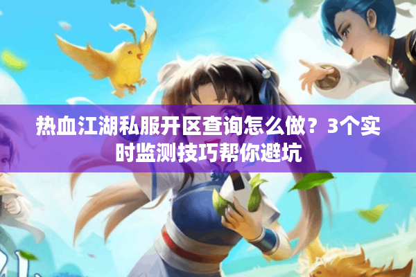 热血江湖私服开区查询怎么做?3个实时监测技巧帮你避坑 热血江湖私服开区查询怎么做?3个实时监测技巧帮你避坑