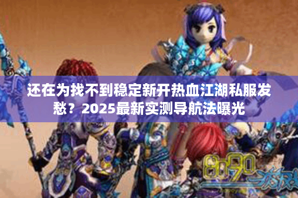 还在为找不到稳定新开热血江湖私服发愁?2025最新实测导航法曝光 还在为找不到稳定新开热血江湖私服发愁?2025最新实测导航法曝光