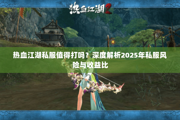 热血江湖私服值得打吗?深度解析2025年私服风险与收益比 热血江湖私服值得打吗?深度解析2025年私服风险与收益比