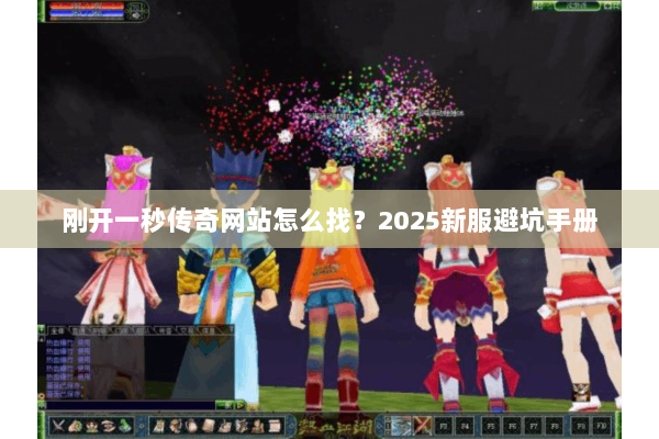 刚开一秒传奇网站怎么找？2025新服避坑手册