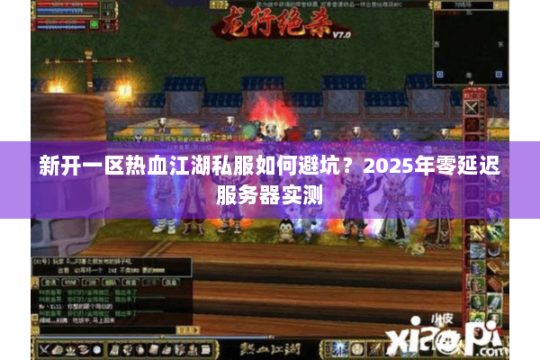 新开一区热血江湖私服如何避坑?2025年零延迟服务器实测 新开一区热血江湖私服如何避坑?2025年零延迟服务器实测