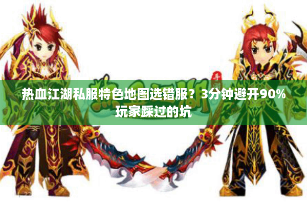 热血江湖私服特色地图选错服?3分钟避开90%玩家踩过的坑 热血江湖私服特色地图选错服?3分钟避开90%玩家踩过的坑