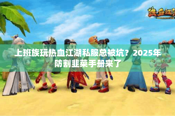 上班族玩热血江湖私服总被坑?2025年防割韭菜手册来了 上班族玩热血江湖私服总被坑?2025年防割韭菜手册来了