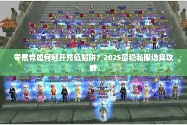零氪党如何避开充值陷阱?2025最稳私服选择攻略 零氪党如何避开充值陷阱?2025最稳私服选择攻略