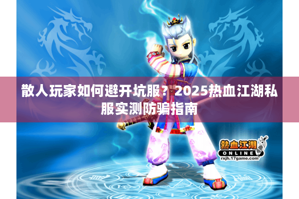 散人玩家如何避开坑服?2025热血江湖私服实测防骗指南 散人玩家如何避开坑服?2025热血江湖私服实测防骗指南
