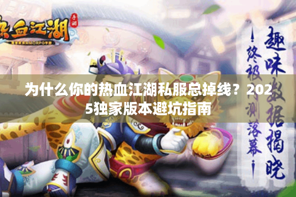 为什么你的热血江湖私服总掉线?2025独家版本避坑指南 为什么你的热血江湖私服总掉线?2025独家版本避坑指南