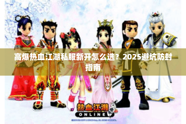 高爆热血江湖私服新开怎么选？2025避坑防封指南