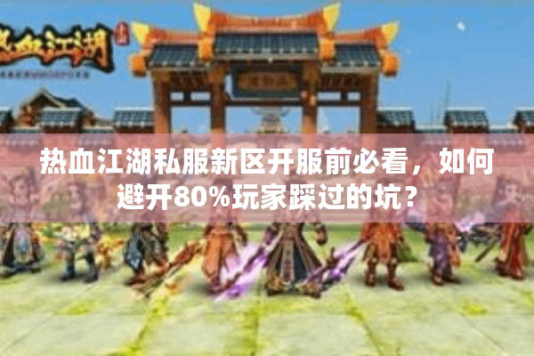 热血江湖私服新区开服前必看，如何避开80%玩家踩过的坑？