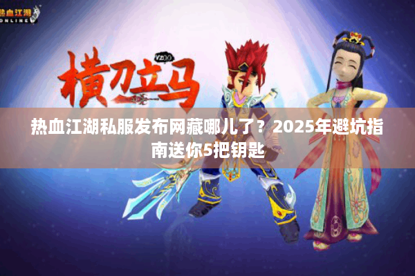 热血江湖私服发布网藏哪儿了？2025年避坑指南送你5把钥匙