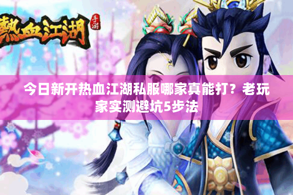 今日新开热血江湖私服哪家真能打？老玩家实测避坑5步法