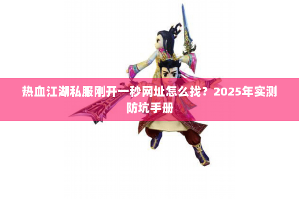 热血江湖私服刚开一秒网址怎么找？2025年实测防坑手册