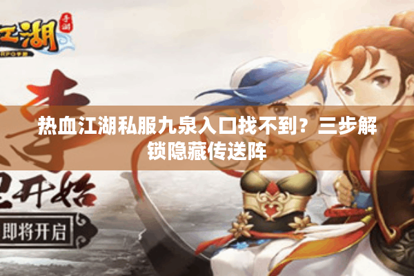 热血江湖私服九泉入口找不到？三步解锁隐藏传送阵