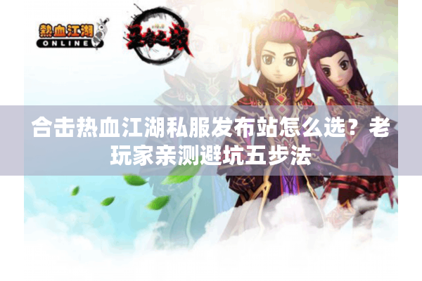 合击热血江湖私服发布站怎么选?老玩家亲测避坑五步法 合击热血江湖私服发布站怎么选?老玩家亲测避坑五步法