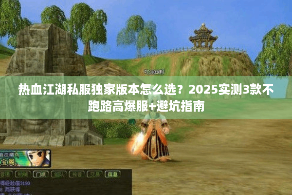 热血江湖私服独家版本怎么选？2025实测3款不跑路高爆服+避坑指南