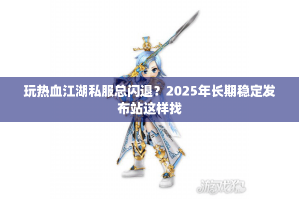 玩热血江湖私服总闪退？2025年长期稳定发布站这样找